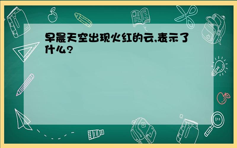 早晨天空出现火红的云,表示了什么?