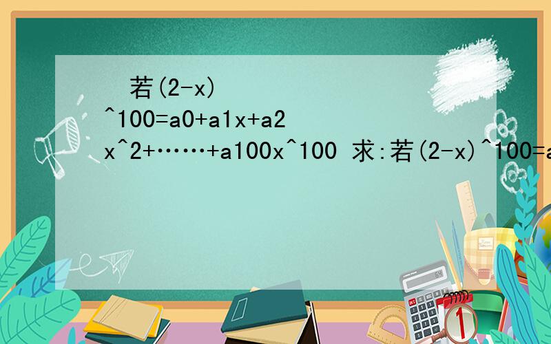 ﻿若(2-x)^100=a0+a1x+a2x^2+……+a100x^100 求:若(2-x)^100=a0+a1x+a2x^2+……+a100x^100 求:(1) ao+a1+a2+……+a100的值 (2) a0（2） |a0|+|a1|+|a2|+……+|a100|的值（3） a0+a2+a4+……+a100的值