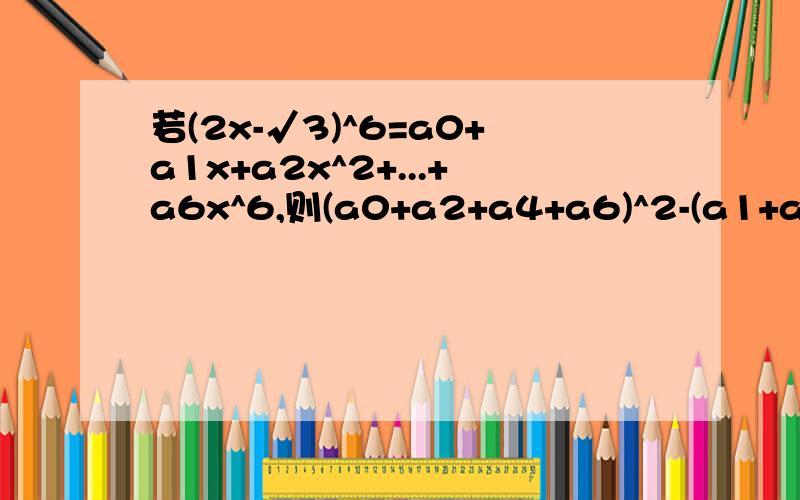 若(2x-√3)^6=a0+a1x+a2x^2+...+a6x^6,则(a0+a2+a4+a6)^2-(a1+a3+a5)^2=