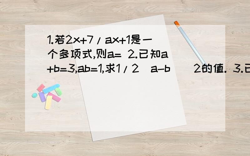 1.若2x+7/ax+1是一个多项式,则a= 2.已知a+b=3,ab=1,求1/2(a-b)^2的值. 3.已知(1+M)(1+3a+N)=1-27a^3,M= ,N4.已知(x+2y)^2=24，（x-2y)^2=20,则xy=____.(要过程）