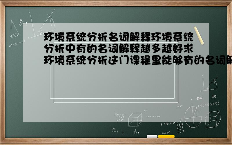 环境系统分析名词解释环境系统分析中有的名词解释越多越好求环境系统分析这门课程里能够有的名词解释越详细越好啊