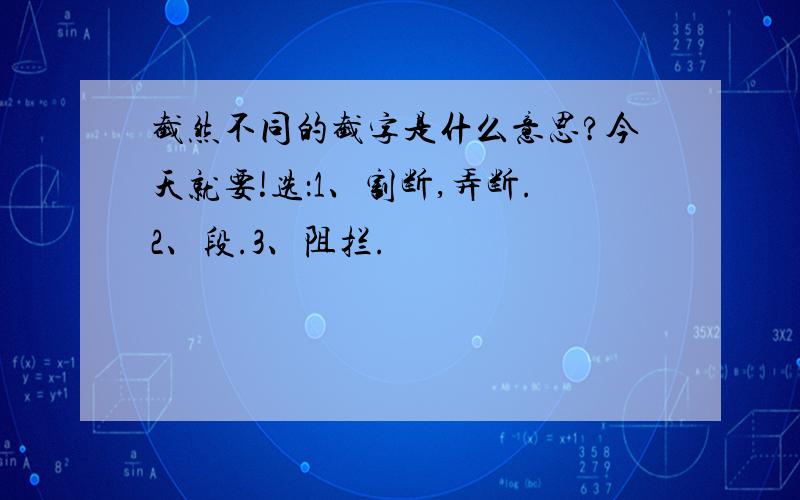 截然不同的截字是什么意思?今天就要!选：1、割断,弄断.2、段.3、阻拦.