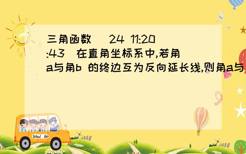 三角函数 (24 11:20:43)在直角坐标系中,若角a与角b 的终边互为反向延长线,则角a与角b之间的关系是--------