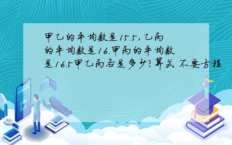 甲乙的平均数是15.5,乙丙的平均数是16.甲丙的平均数是16.5甲乙丙各是多少?算式 不要方程