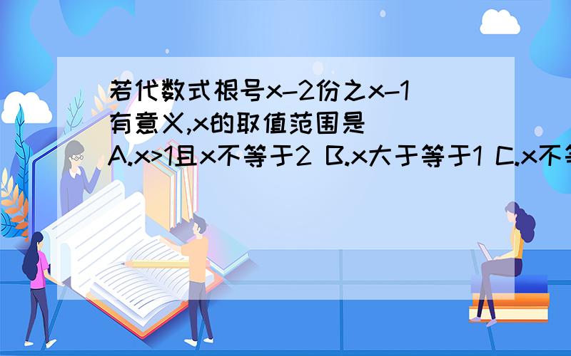 若代数式根号x-2份之x-1有意义,x的取值范围是（ ）A.x>1且x不等于2 B.x大于等于1 C.x不等于2 D.x大于等于1且x不等于2