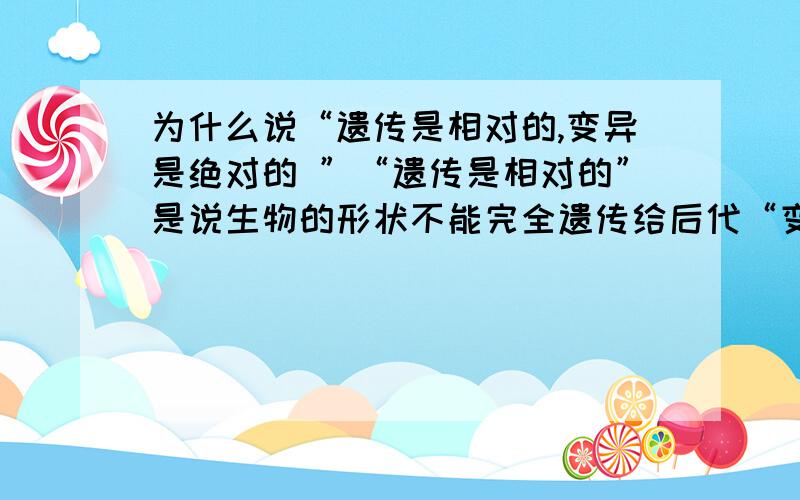 为什么说“遗传是相对的,变异是绝对的 ”“遗传是相对的”是说生物的形状不能完全遗传给后代“变异是绝对的”是说自然界中找不到完全相同的生物个体