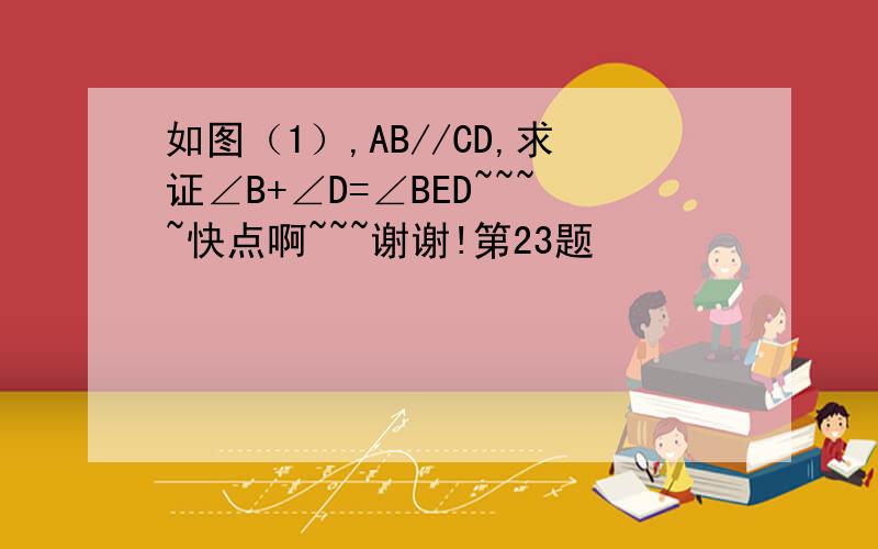 如图（1）,AB//CD,求证∠B+∠D=∠BED~~~~快点啊~~~谢谢!第23题