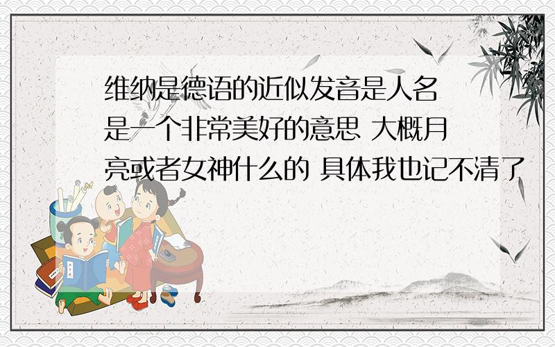 维纳是德语的近似发音是人名 是一个非常美好的意思 大概月亮或者女神什么的 具体我也记不清了