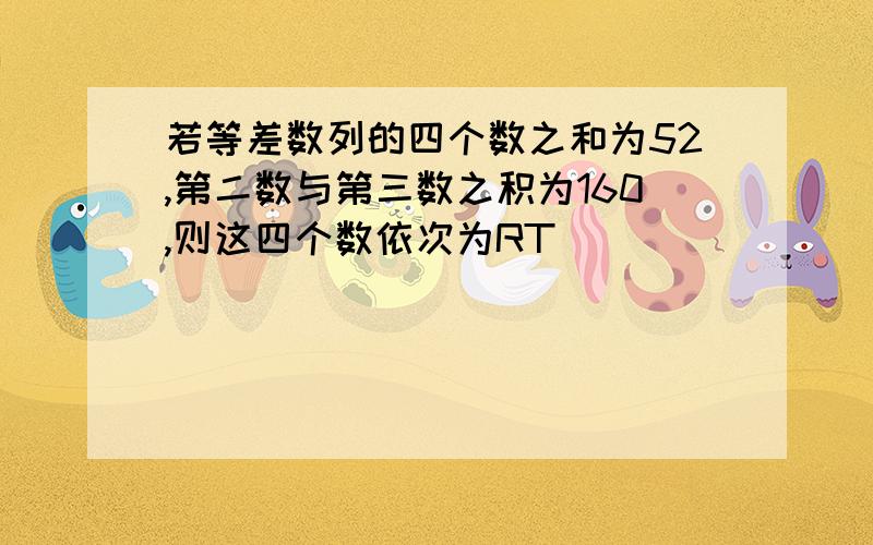 若等差数列的四个数之和为52,第二数与第三数之积为160,则这四个数依次为RT