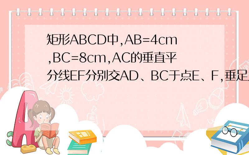 矩形ABCD中,AB=4cm,BC=8cm,AC的垂直平分线EF分别交AD、BC于点E、F,垂足为O已知,矩形ABCD中,AB=4cm,BC=8cm,AC的垂直平分线EF分别交AD、BC于点E、F,垂足为O.如图,连接AF、CE.求证四边形AFCE为菱形并求AF的长.