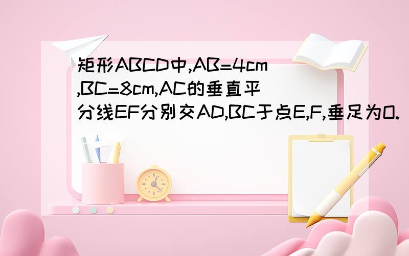 矩形ABCD中,AB=4cm,BC=8cm,AC的垂直平分线EF分别交AD,BC于点E,F,垂足为O.