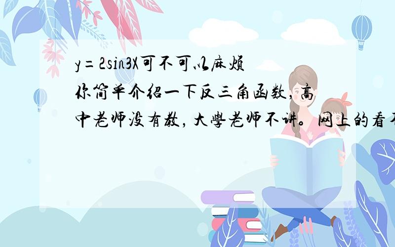 y=2sin3X可不可以麻烦你简单介绍一下反三角函数，高中老师没有教，大学老师不讲。网上的看不懂。