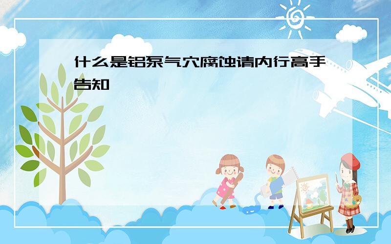 什么是铝泵气穴腐蚀请内行高手告知