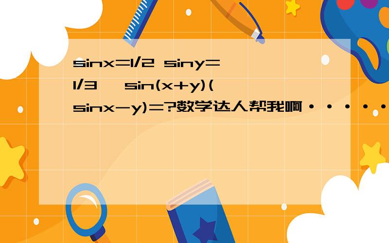 sinx=1/2 siny=1/3 ,sin(x+y)(sinx-y)=?数学达人帮我啊·······