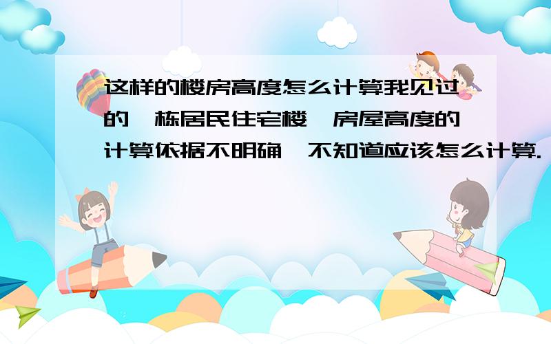 这样的楼房高度怎么计算我见过的一栋居民住宅楼,房屋高度的计算依据不明确,不知道应该怎么计算.（见示意图）.这栋楼的高度到底是多少?楼高依据的文件有没有?1\1 \1 \1 \1 \______1 \1 1\1 11 11