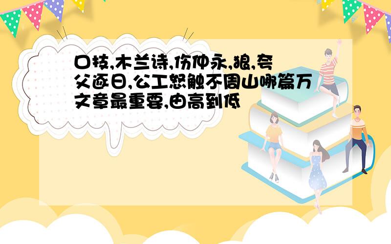 口技,木兰诗,伤仲永,狼,夸父逐日,公工怒触不周山哪篇万文章最重要,由高到低