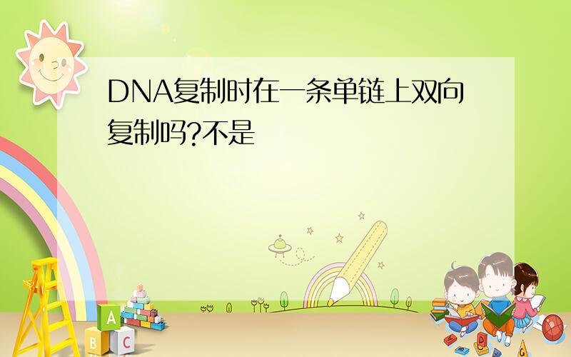 DNA复制时在一条单链上双向复制吗?不是