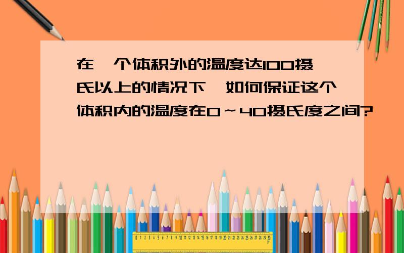 在一个体积外的温度达100摄氏以上的情况下,如何保证这个体积内的温度在0～40摄氏度之间?