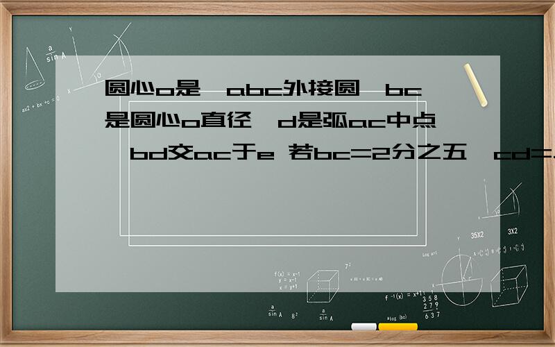 圆心o是△abc外接圆,bc是圆心o直径,d是弧ac中点,bd交ac于e 若bc=2分之五,cd=二分之根号五,求de的长圆心o是△abc外接圆,bc是圆心o直径,d是弧ac中点,bd交ac于e 若bc=2分之五,cd=二分之根号五，求de的长