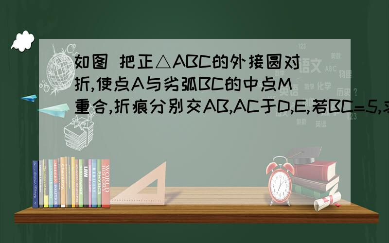 如图 把正△ABC的外接圆对折,使点A与劣弧BC的中点M重合,折痕分别交AB,AC于D,E,若BC=5,求DE