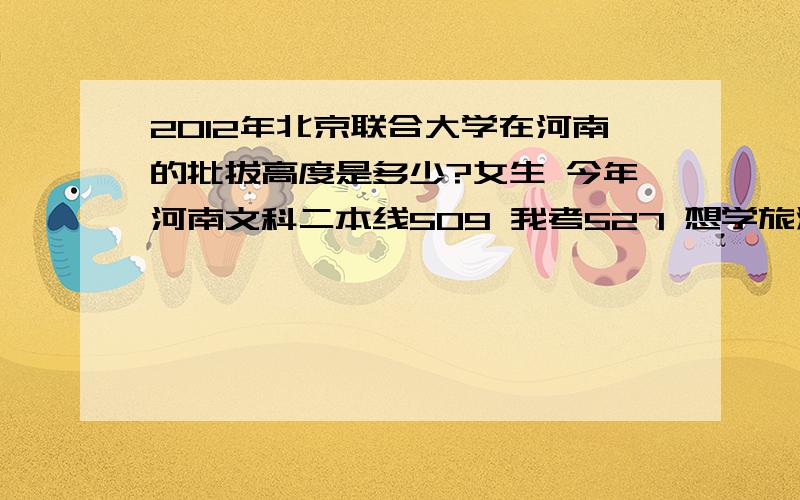 2012年北京联合大学在河南的批拔高度是多少?女生 今年河南文科二本线509 我考527 想学旅游管理、工商管理 、金融学 可能性多大