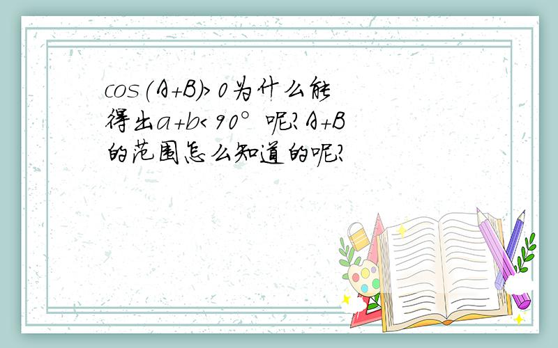 cos(A＋B)>0为什么能得出a+b＜90°呢?A+B的范围怎么知道的呢?