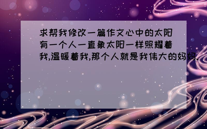 求帮我修改一篇作文心中的太阳有一个人一直象太阳一样照耀着我,温暖着我,那个人就是我伟大的妈妈.　　　我7岁那年,我在商店里看见了一个我一直想要的玩具,我求妈妈帮我买一个,妈妈却