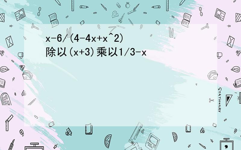 x-6/(4-4x+x^2)除以(x+3)乘以1/3-x