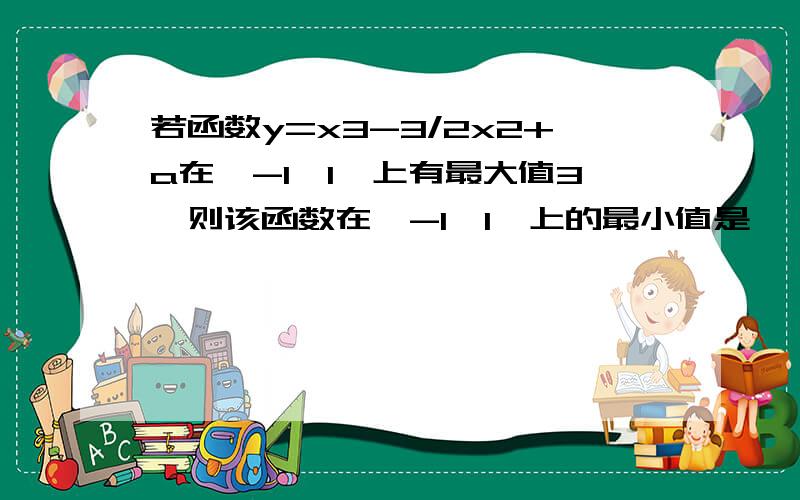 若函数y=x3-3/2x2+a在【-1,1】上有最大值3,则该函数在【-1,1】上的最小值是