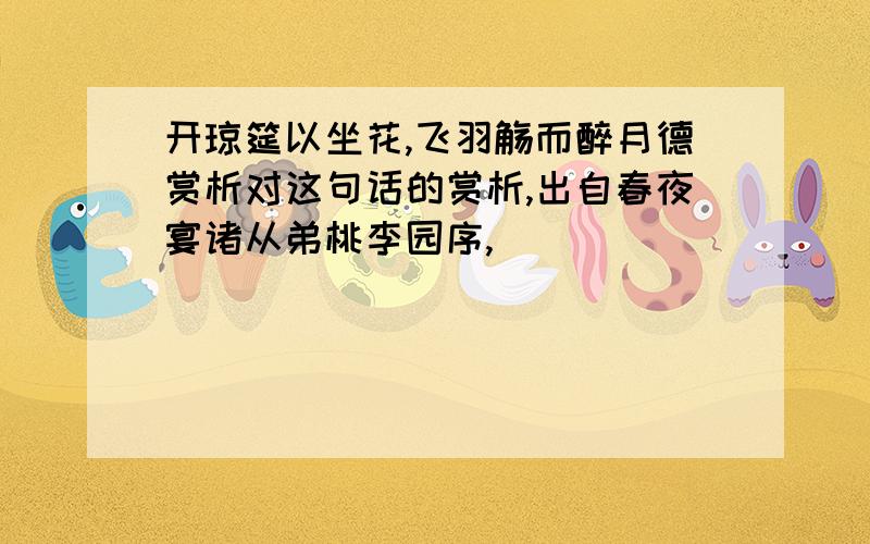 开琼筵以坐花,飞羽觞而醉月德赏析对这句话的赏析,出自春夜宴诸从弟桃李园序,