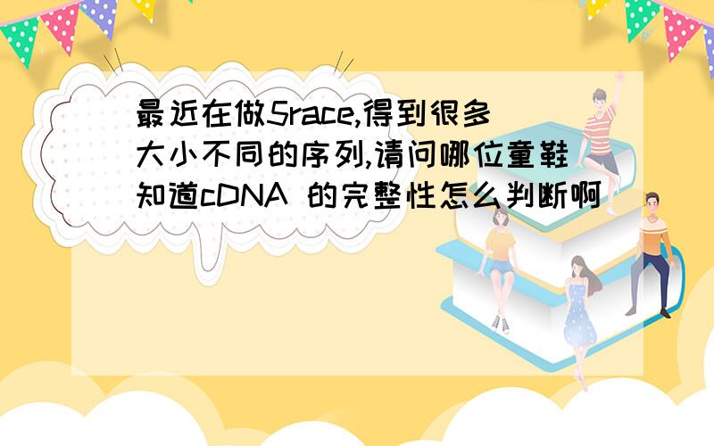 最近在做5race,得到很多大小不同的序列,请问哪位童鞋知道cDNA 的完整性怎么判断啊