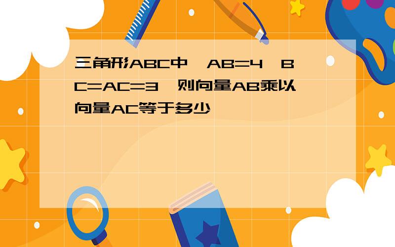 三角形ABC中,AB=4,BC=AC=3,则向量AB乘以向量AC等于多少