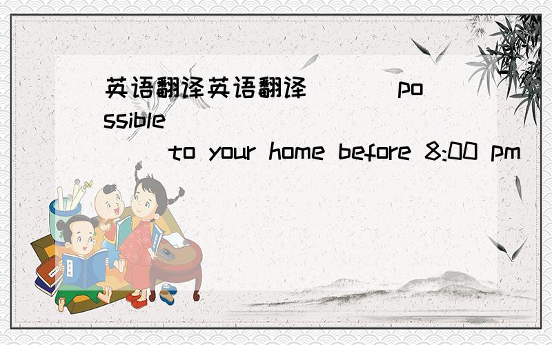 英语翻译英语翻译___ possible ____ ____ to your home before 8:00 pm