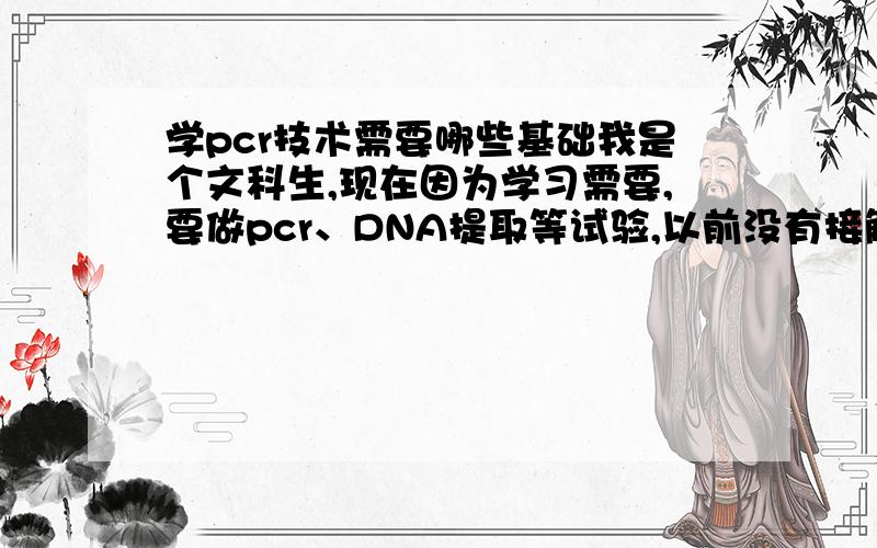 学pcr技术需要哪些基础我是个文科生,现在因为学习需要,要做pcr、DNA提取等试验,以前没有接触过除了初中化学物理实验的其他试验,我现在得学些啥为以后学习这些实验室技术做准备.请不要