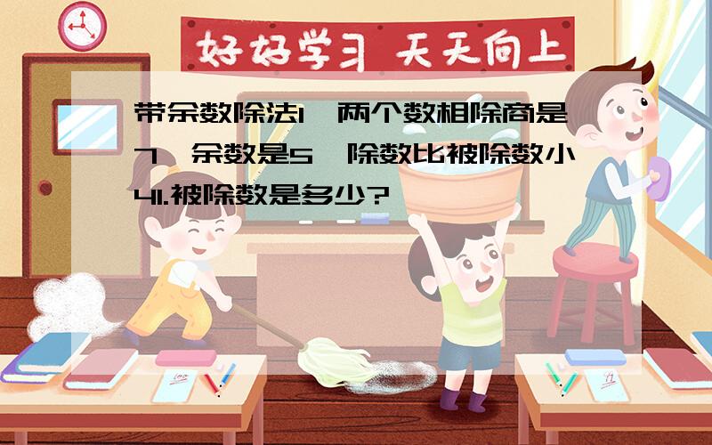 带余数除法1、两个数相除商是7,余数是5,除数比被除数小41.被除数是多少?