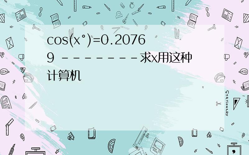 cos(x°)=0.20769 -------求x用这种计算机