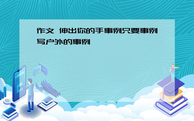 作文 伸出你的手事例只要事例写户外的事例