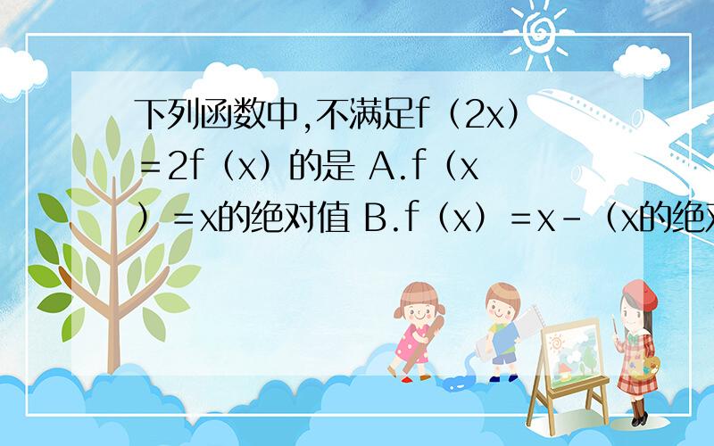下列函数中,不满足f（2x）＝2f（x）的是 A.f（x）＝x的绝对值 B.f（x）＝x－（x的绝对值） C.f（x）＝x＋1 D.f（x）＝－x