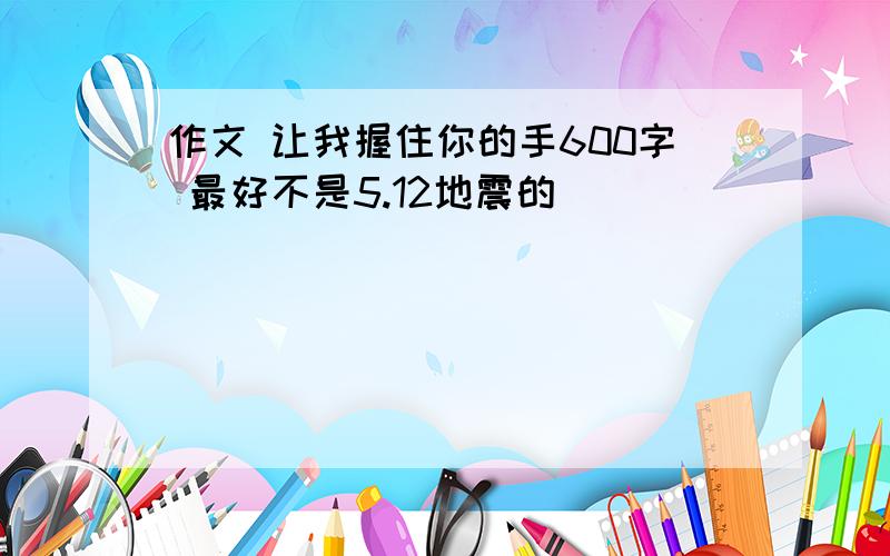 作文 让我握住你的手600字 最好不是5.12地震的