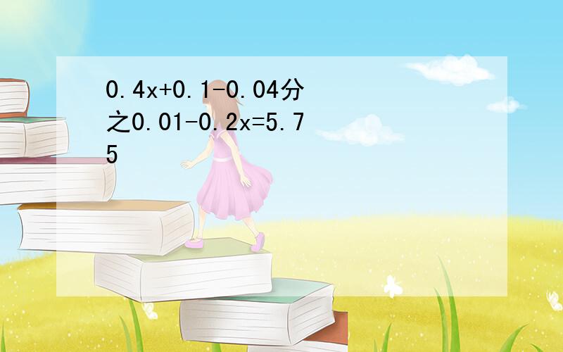 0.4x+0.1-0.04分之0.01-0.2x=5.75