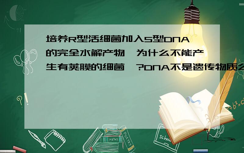 培养R型活细菌加入S型DNA的完全水解产物,为什么不能产生有荚膜的细菌…?DNA不是遗传物质么,那为什么培养R型活细菌加入S型DNA的完全水解产物,为什么不能产生有荚膜的细菌…?DNA不是遗传物