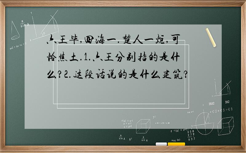 六王毕,四海一.楚人一炬,可怜焦土.1.六王分别指的是什么?2.这段话说的是什么建筑?