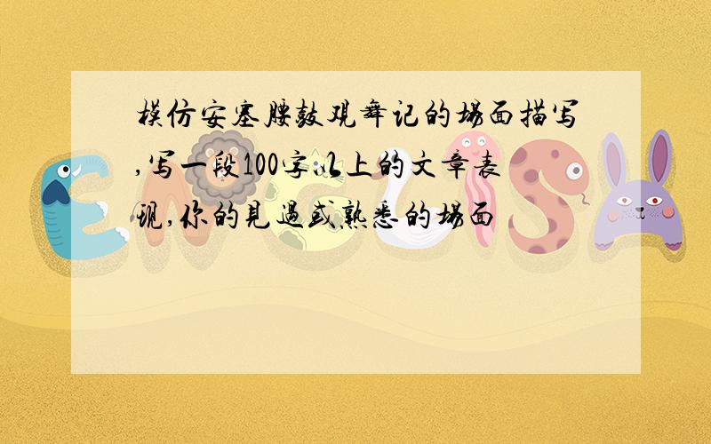 模仿安塞腰鼓观舞记的场面描写,写一段100字以上的文章表现,你的见过或熟悉的场面