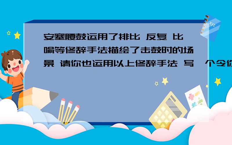 安塞腰鼓运用了排比 反复 比喻等修辞手法描绘了击鼓时的场景 请你也运用以上修辞手法 写一个令你难忘的场面.200字