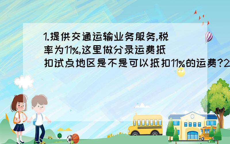 1.提供交通运输业务服务,税率为11%,这里做分录运费抵扣试点地区是不是可以抵扣11%的运费?2.提供部分现代服务业（有形动产租赁除外）税率为6%,是不是试点地区按 ,增值税 6%?非试点地区按