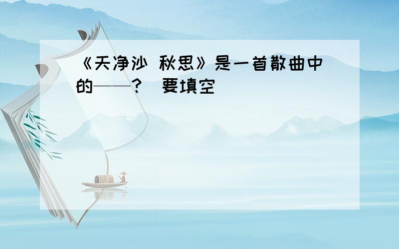 《天净沙 秋思》是一首散曲中的——?（要填空）