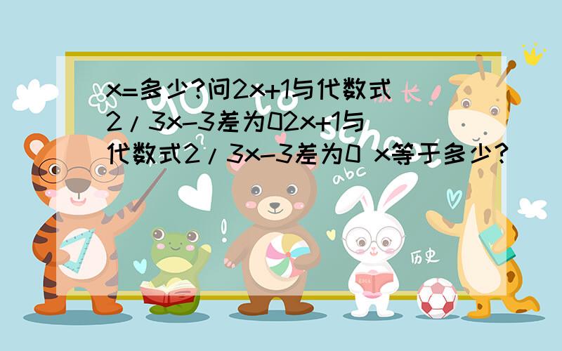 x=多少?问2x+1与代数式2/3x-3差为02x+1与代数式2/3x-3差为0 x等于多少?