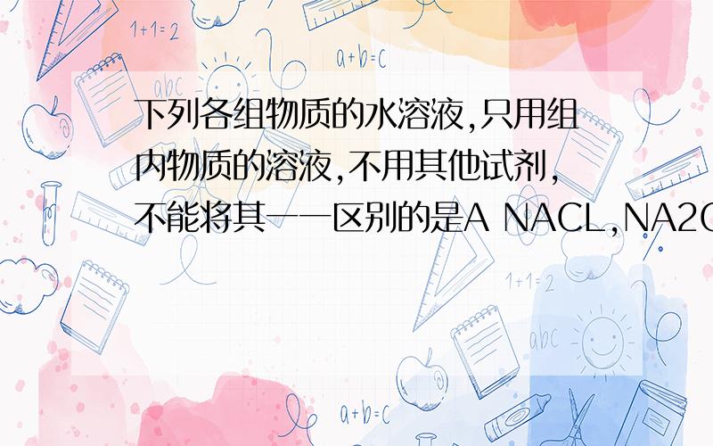 下列各组物质的水溶液,只用组内物质的溶液,不用其他试剂,不能将其一一区别的是A NACL,NA2CO3,CA（NO3）2,HCLB NA2SO4,BACL2,K2CO3,KNO3C FECL3,NAOH,H2SO4,BA（OH）2D K2CO3,H2SOR,HNO3,BACL2