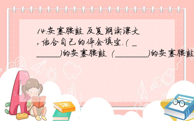 14.安塞腰鼓 反复朗读课文,结合自己的体会填空.( ______)的安塞腰鼓 (_______)的安塞腰鼓(_______)的安塞腰鼓(_______)的安塞腰鼓根据课文内容填空