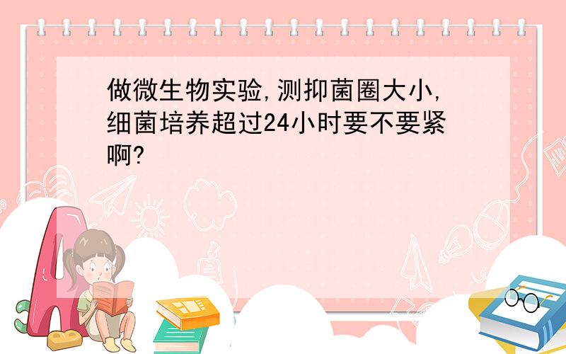 做微生物实验,测抑菌圈大小,细菌培养超过24小时要不要紧啊?